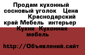 Продам кухонный сосновый уголок › Цена ­ 7 000 - Краснодарский край Мебель, интерьер » Кухни. Кухонная мебель   
